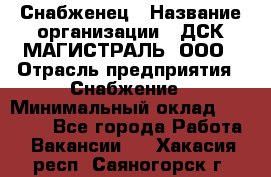 Снабженец › Название организации ­ ДСК МАГИСТРАЛЬ, ООО › Отрасль предприятия ­ Снабжение › Минимальный оклад ­ 30 000 - Все города Работа » Вакансии   . Хакасия респ.,Саяногорск г.